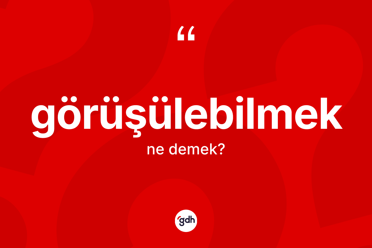 Görüşülebilmek kelimesinin tanımı nedir? Görüşülebilmeğin TDK'ya göre anlamı nedir?