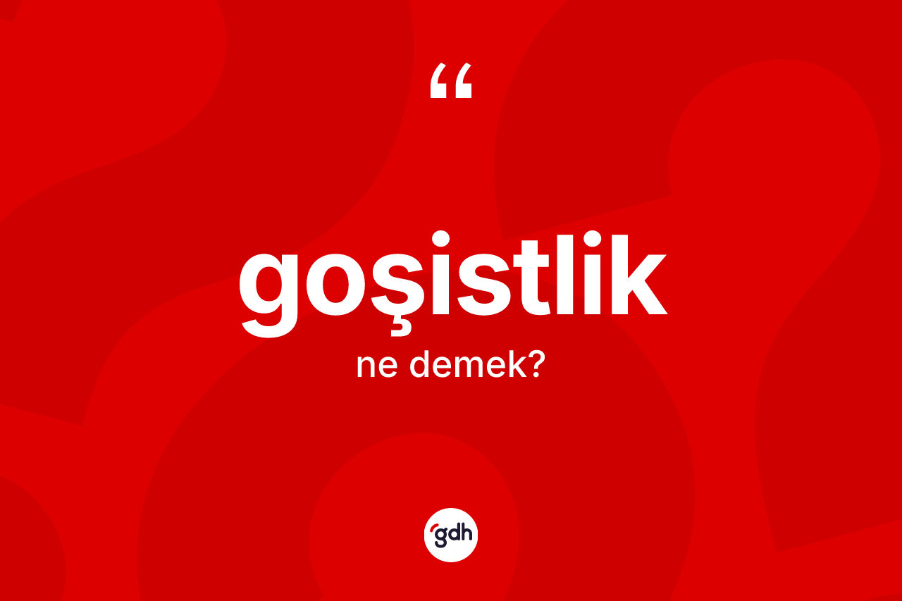 Goşistlik kelimesinin sözlükteki tanımı nedir? Goşistliğin kısaca tanımı nedir?