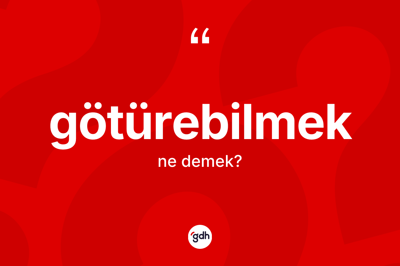 Götürebilmek kelimesi ne anlama gelir? Götürebilmeğin kısaca tanımı nedir?