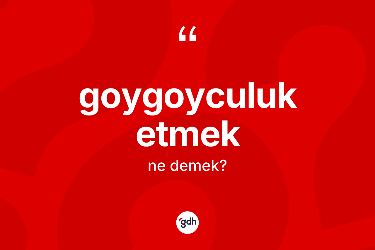 Goygoyculuk etmek ifadesinin kısaca anlamı nedir? Goygoyculuk etmek sözü nerede kullanılır?