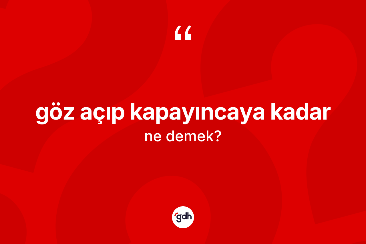 Göz açıp kapayıncaya kadar ifadesi nedir? Göz açıp kapayıncaya kadar sözü hangi durumlarda kullanılır?