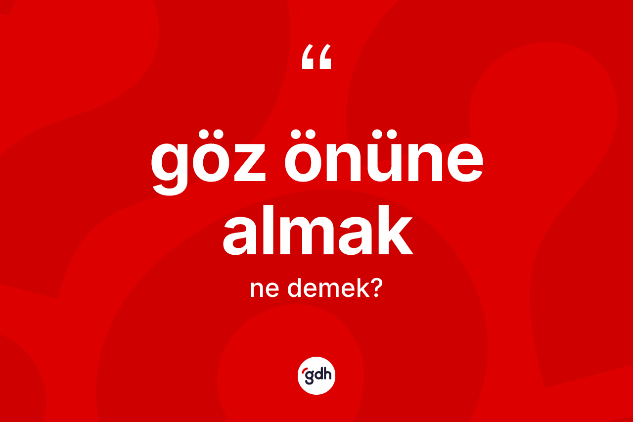 Göz önüne almak ifadesinin anlamı nedir?