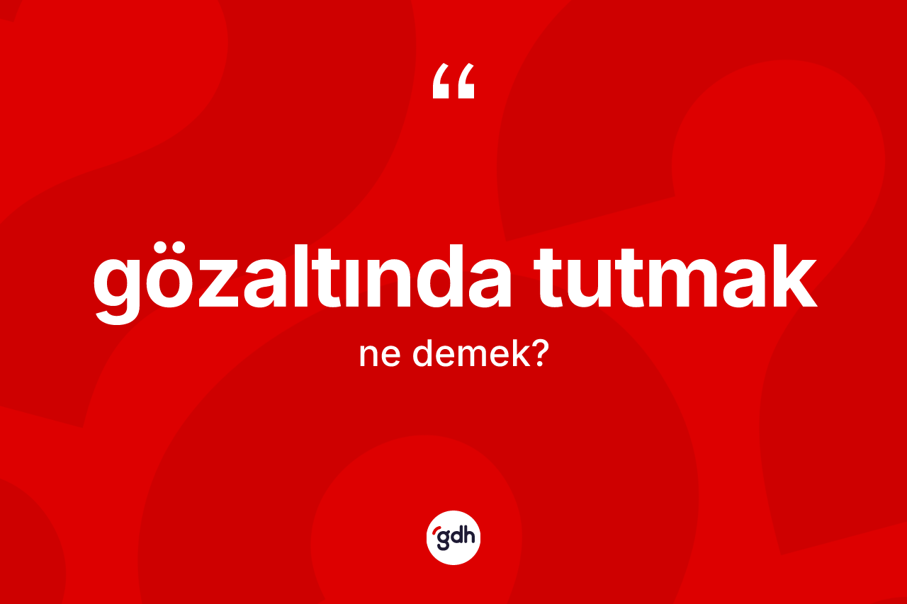 Gözaltında tutmak ifadesinin anlamı nedir?