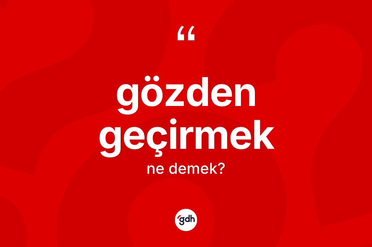Gözden geçirmek ifadesi ne demektir?