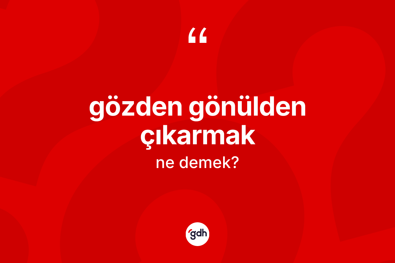 Gözden gönülden çıkarmak ifadesi ne anlama gelir?