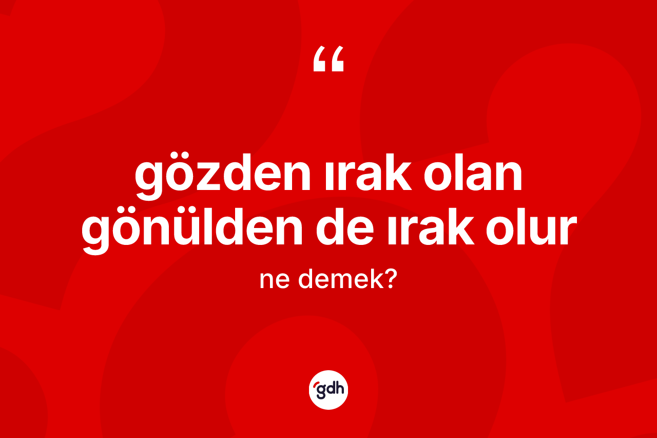 Gözden ırak olan gönülden de ırak olur ne demektir? Gözden ırak olan gönülden de ırak olur ifadesinin TDK anlamı nedir?