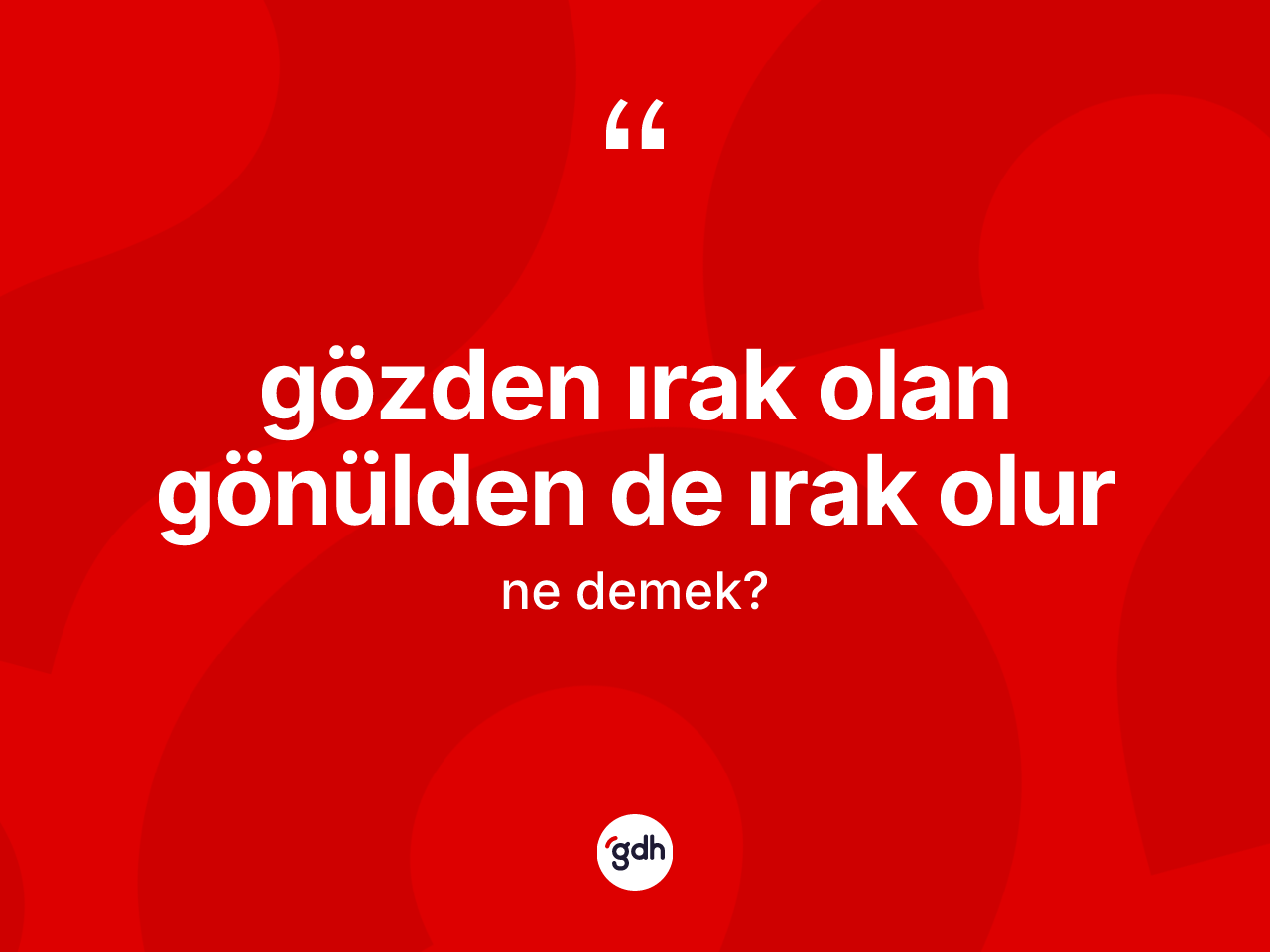 Gözden ırak olan gönülden de ırak olur ne demektir? Gözden ırak olan gönülden de ırak olur ifadesinin TDK anlamı nedir?