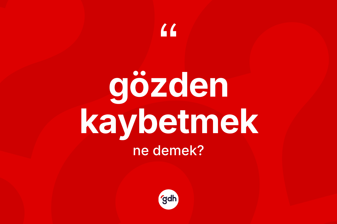 Gözden kaybetmek ifadesinin kısaca anlamı nedir?