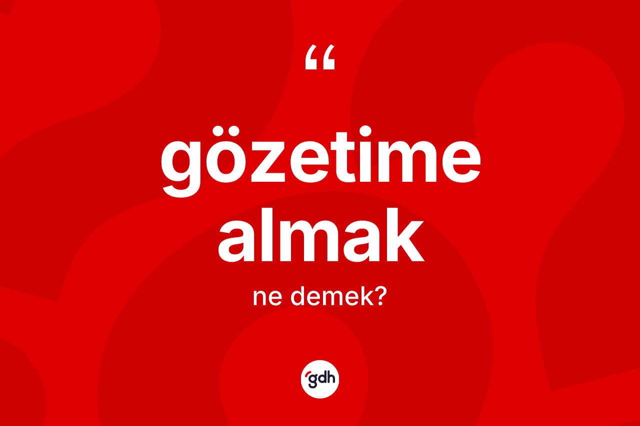 Gözetime almak ifadesinin anlamı nedir? Gözetime almak ifadesinin TDK anlamı nedir?