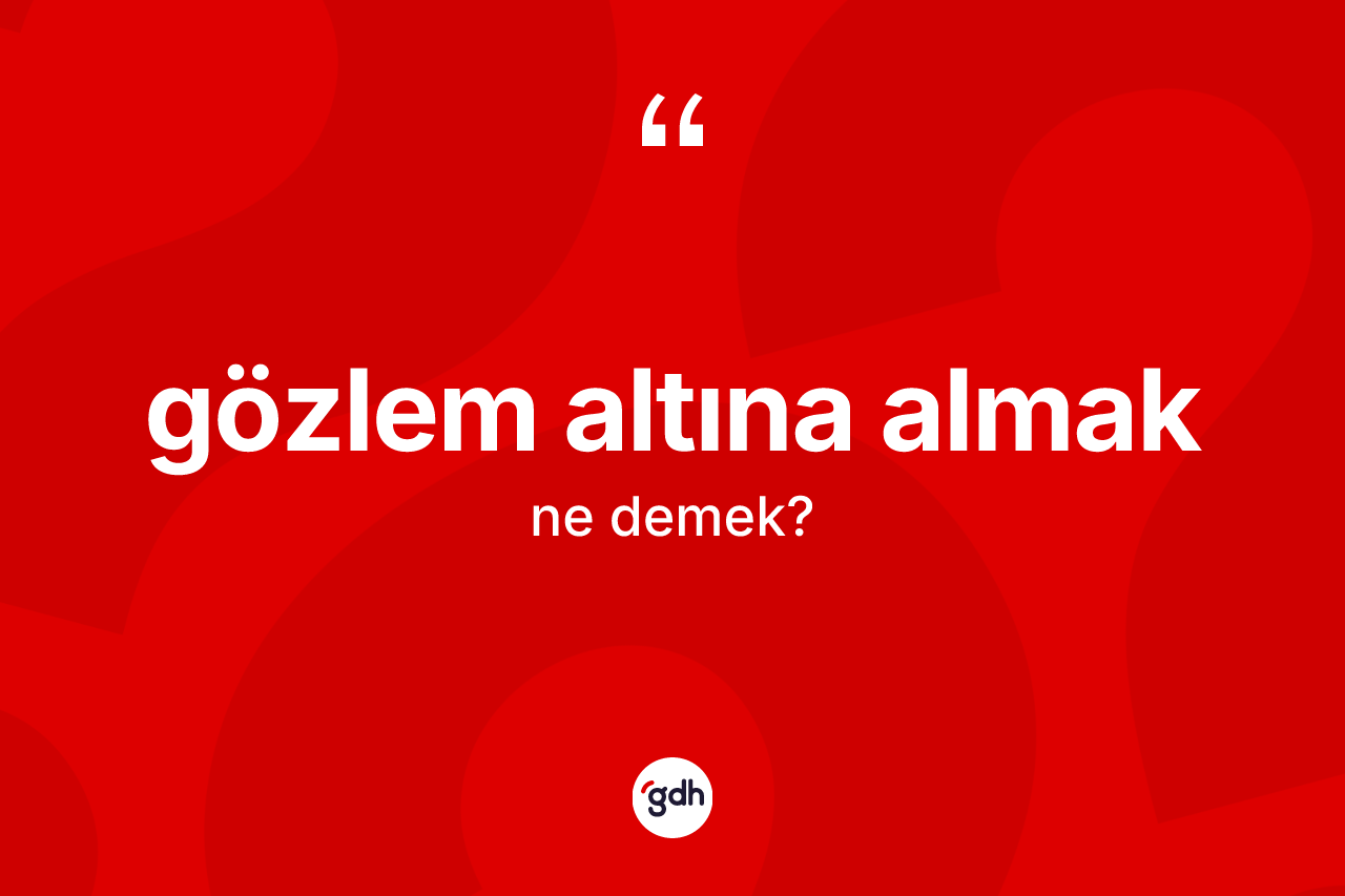 Gözlem altına almak ifadesinin tanımı nedir?