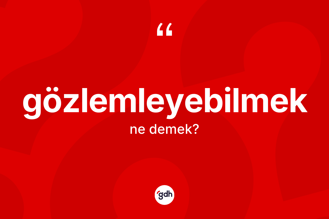 Gözlemleyebilmek kelimesi ne anlama gelir? Gözlemleyebilmeğin kısaca tanımı nedir?