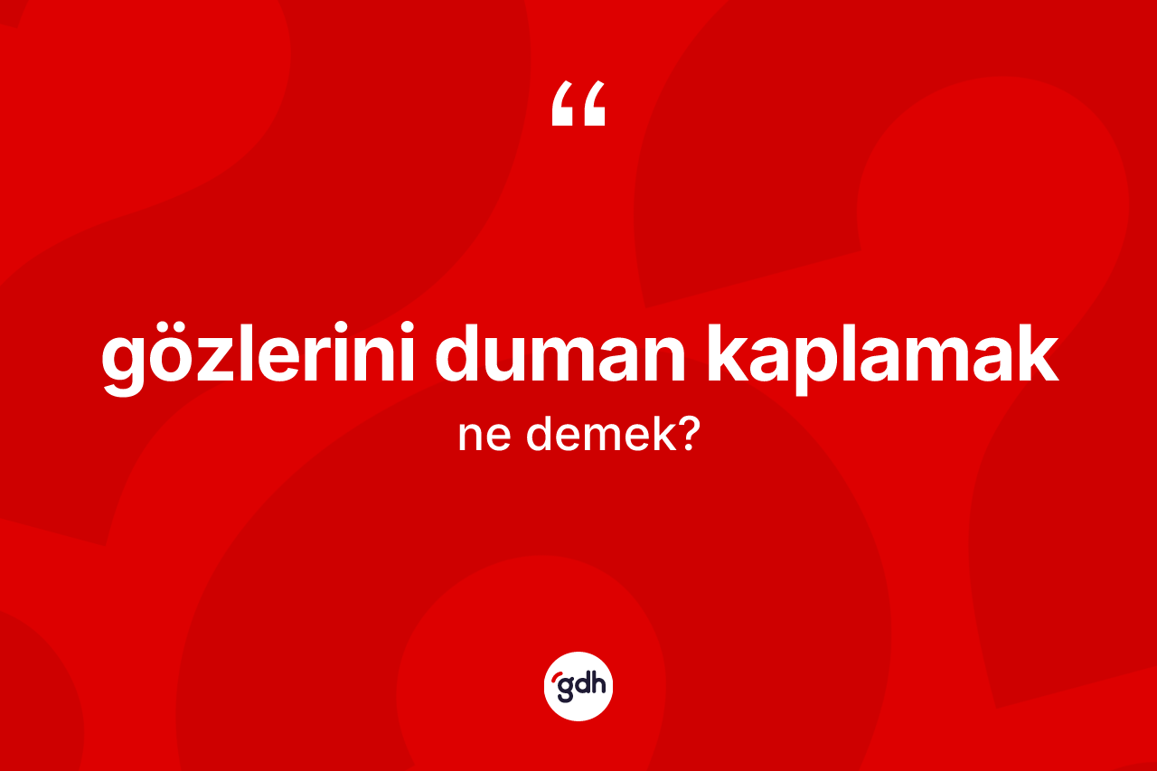 Gözlerini duman kaplamak ifadesinin anlamı nedir?