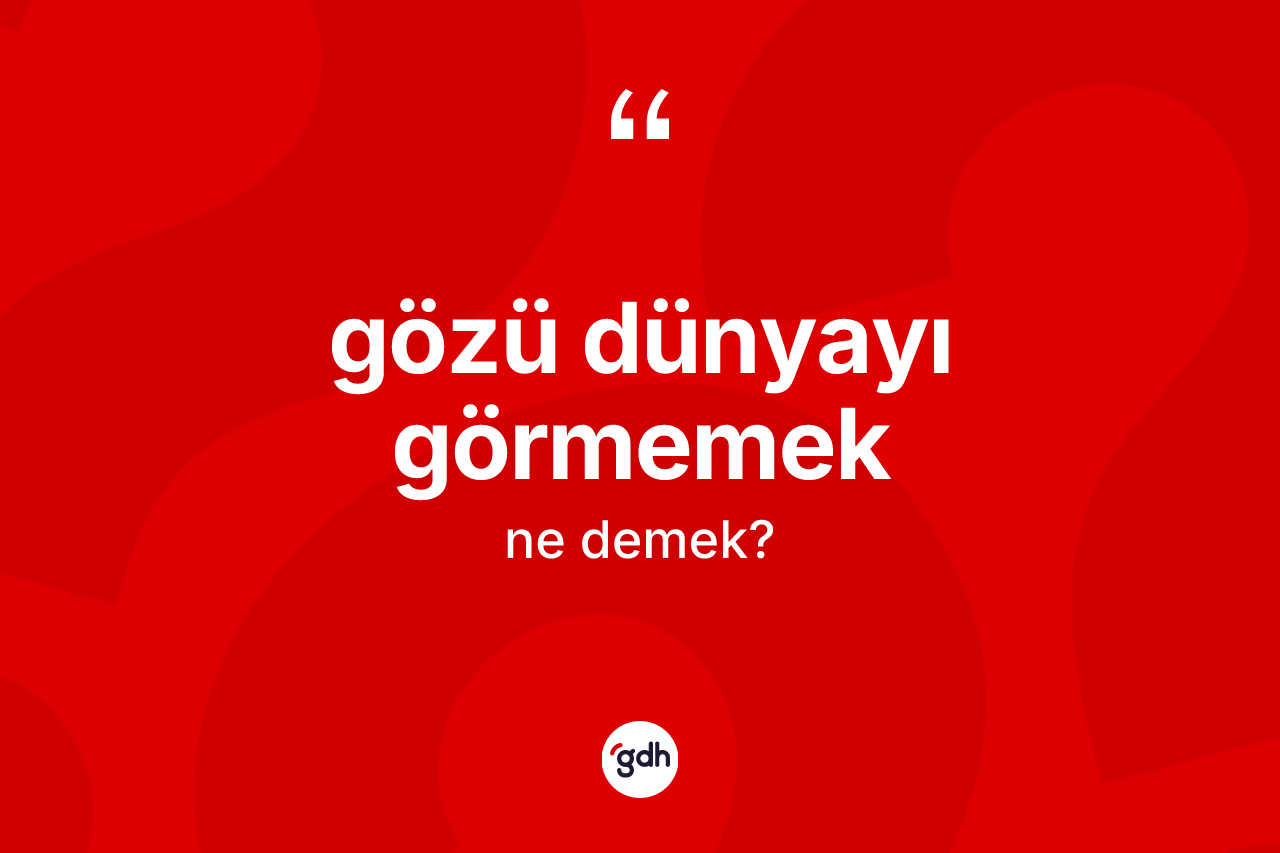 Gözü dünyayı görmemek sözü nedir? Gözü dünyayı görmemek sözü nerede kullanılır?