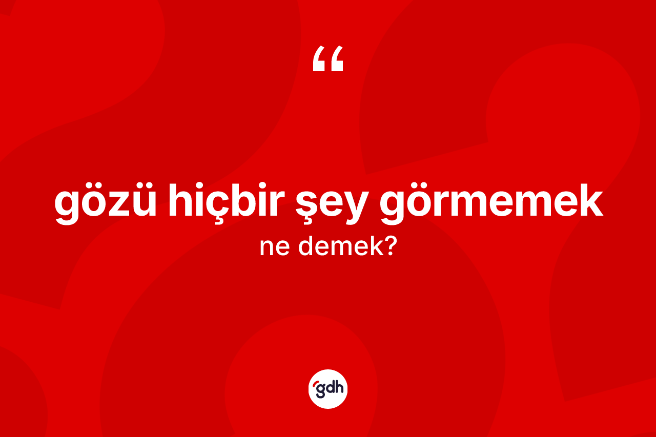 Gözü hiçbir şey görmemek sözü neyi anlatır?
