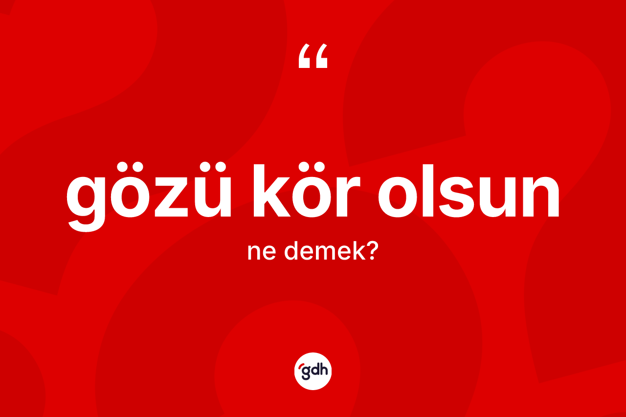 Gözü kör olsun ifadesi ne demek?