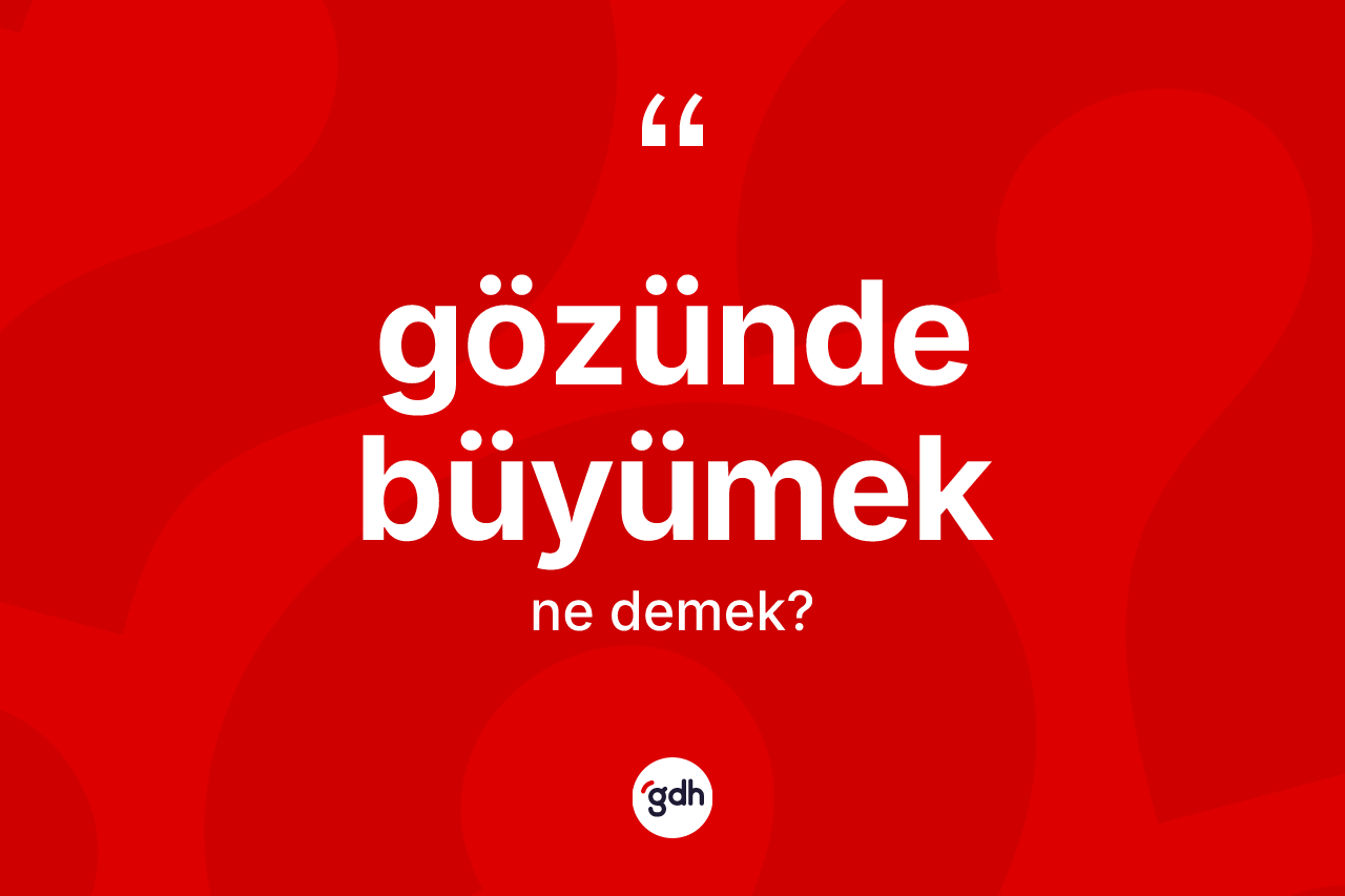 Gözünde büyümek sözü ne demektir?