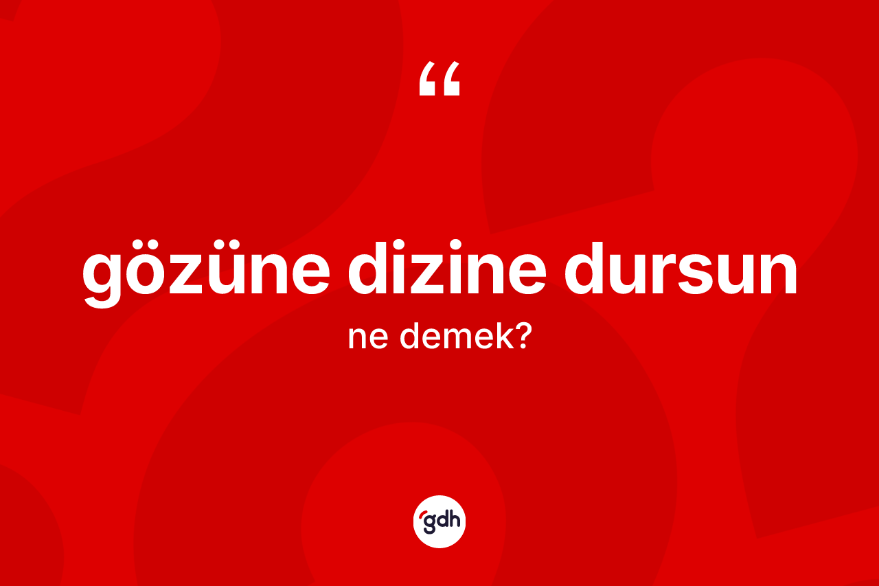 Gözüne dizine dursun ifadesinin kısaca tanımı nedir?