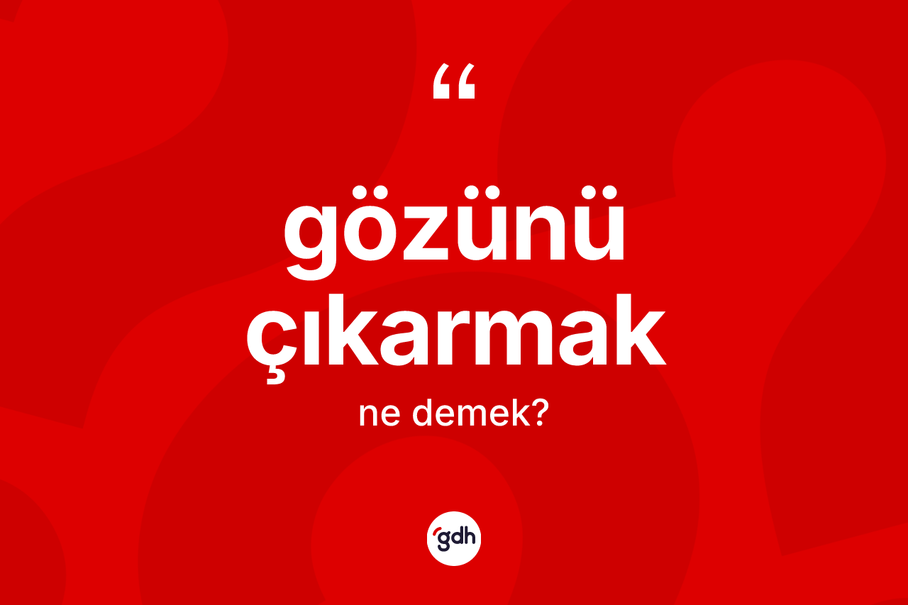 Gözünü çıkarmak ifadesi ne demektir?