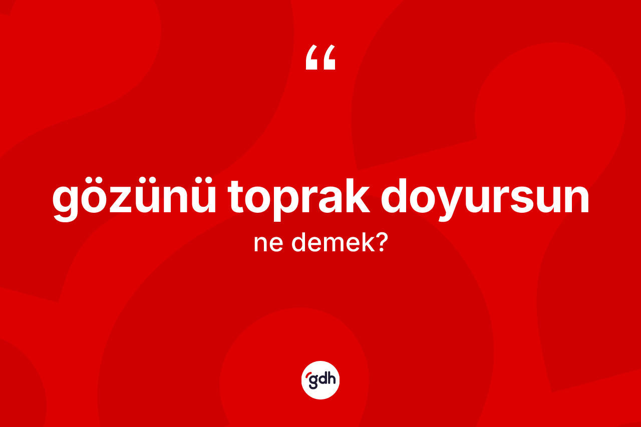 Gözünü toprak doyursun ifadesinin kısaca anlamı nedir?