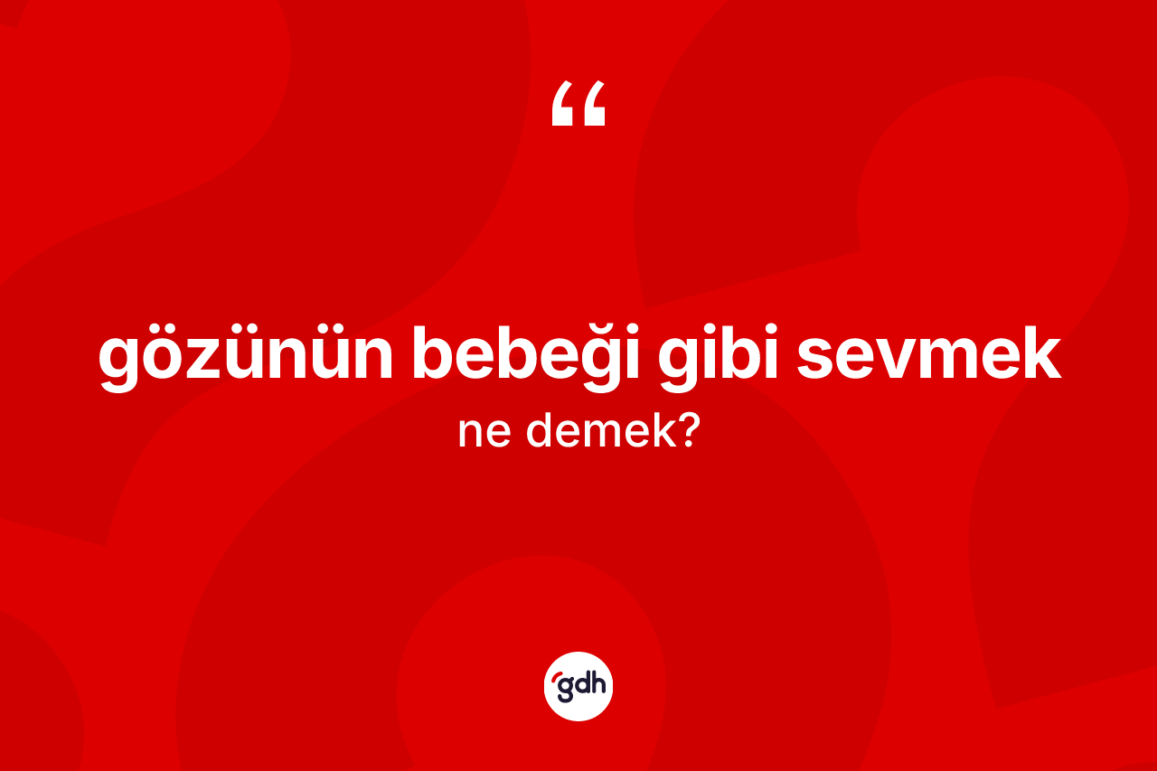 Gözünün bebeği gibi sevmek ifadesinin anlamı nedir?