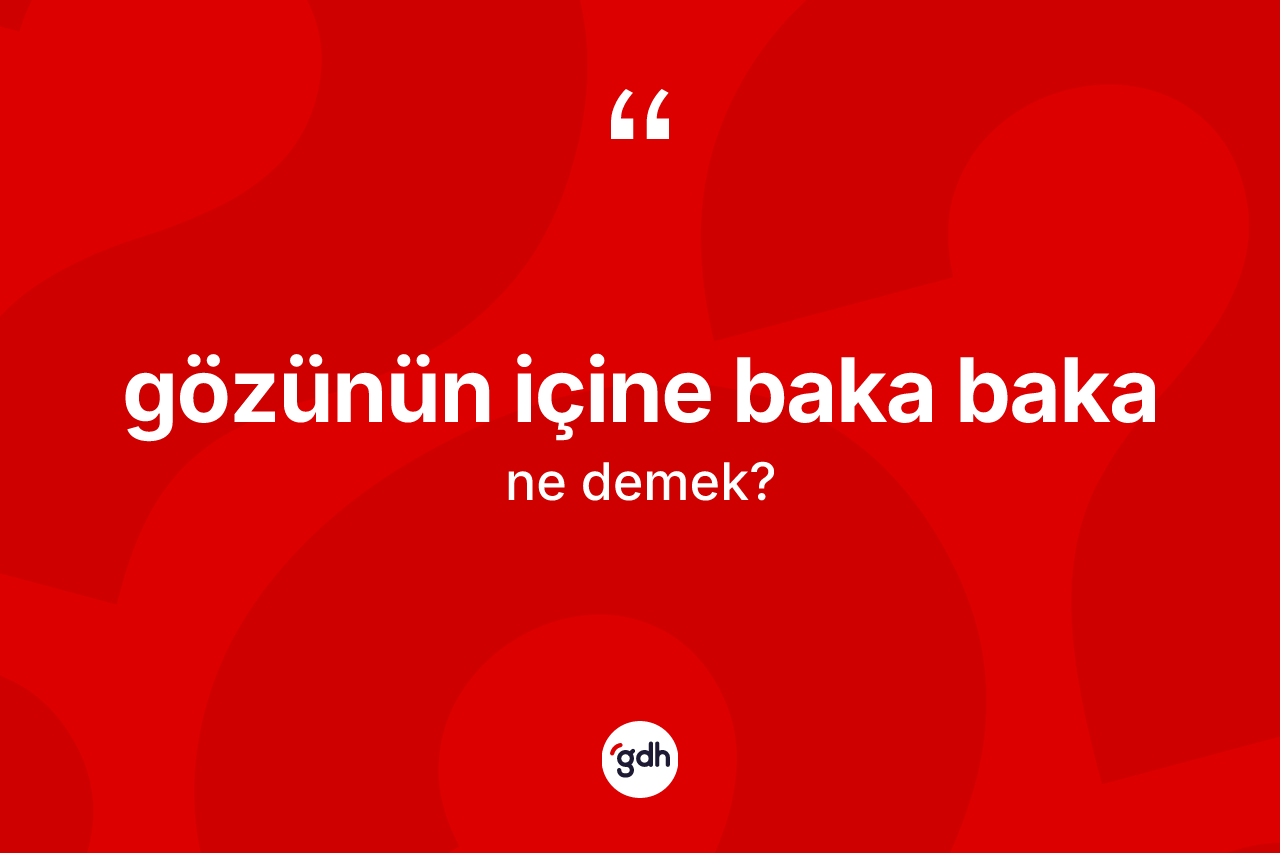 Gözünün içine baka baka nedir?