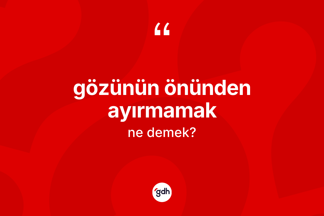 Gözünün önünden ayırmamak sözü ne demektir?