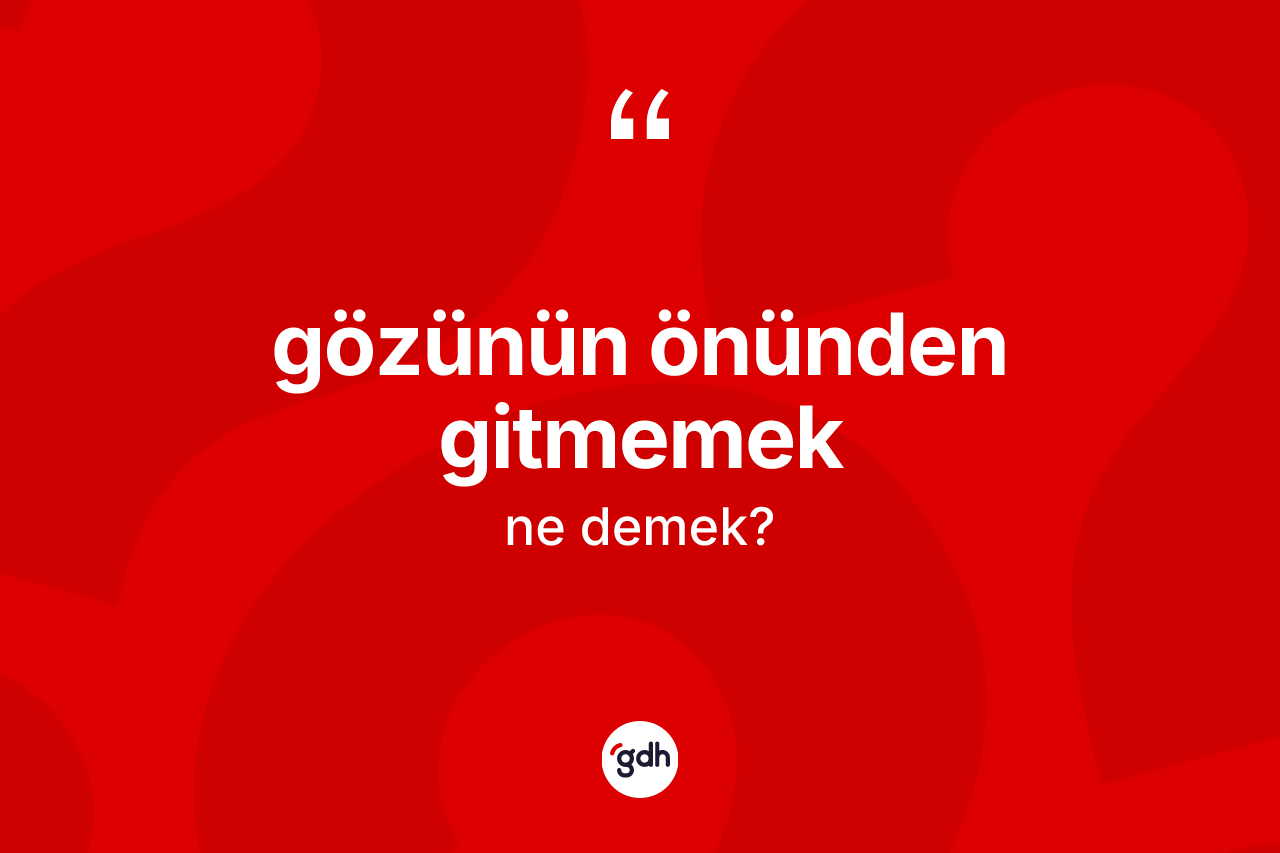 Gözünün önünden gitmemek ifadesinin kısaca anlamı nedir?