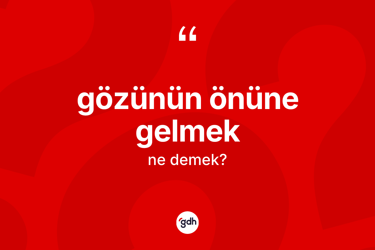 Gözünün önüne gelmek ifadesinin sözlükteki anlamı nedir?