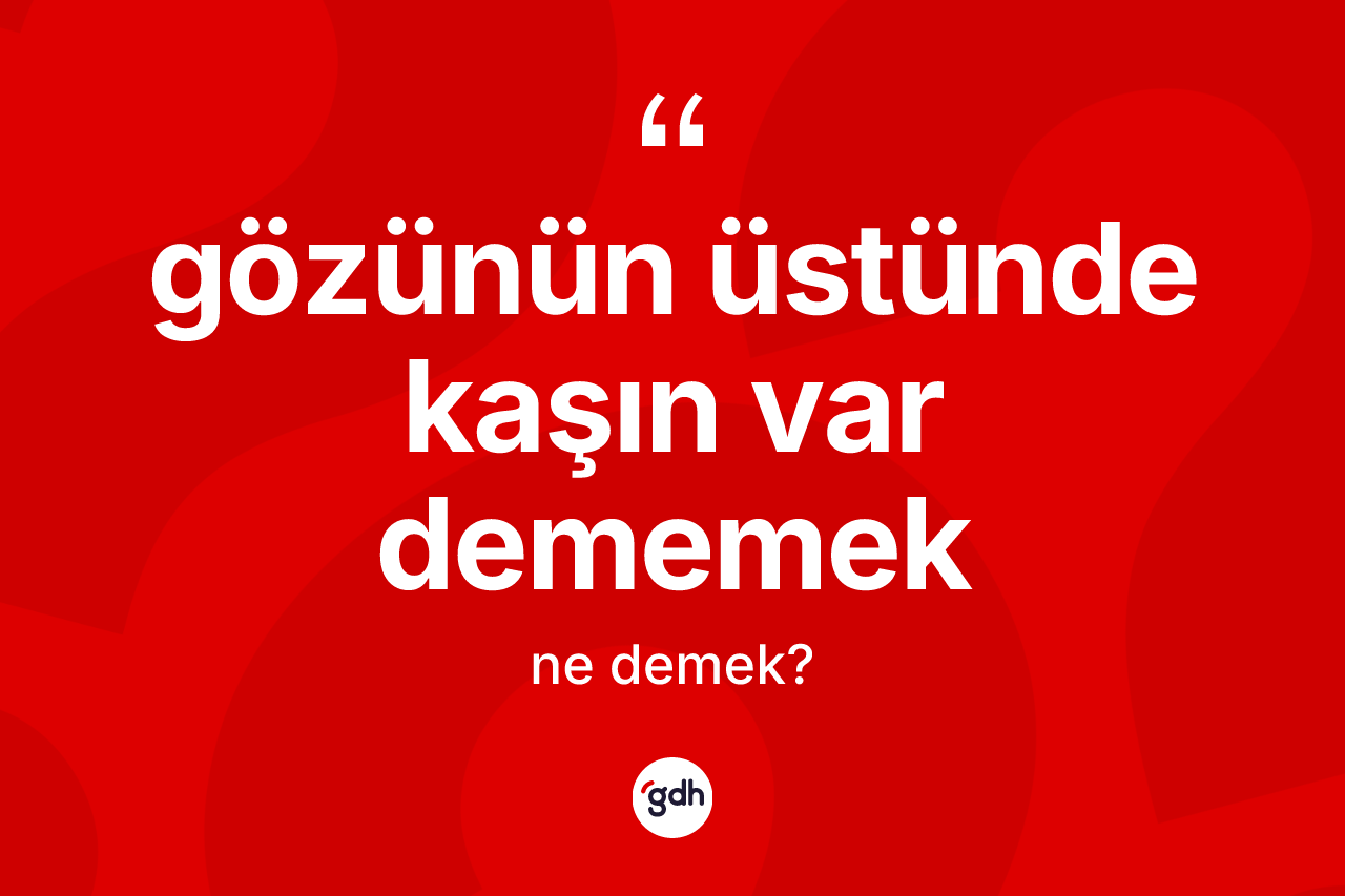 Gözünün üstünde kaşın var dememek ne anlama gelir?