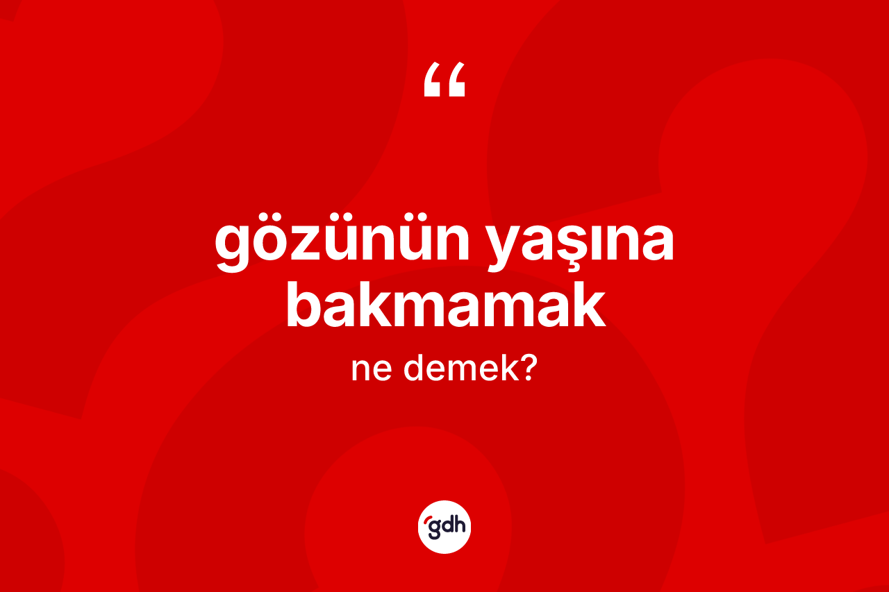 Gözünün yaşına bakmamak ifadesinin tanımı nedir?