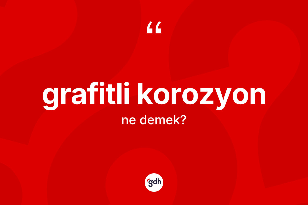 Grafitli korozyon kelimesi ne anlama gelir? Grafitli korozyonun kısaca tanımı nedir?