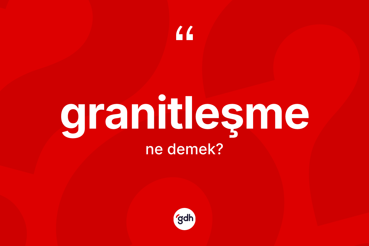 Granitleşme kelimesinin tanımı nedir? Granitleşmenin TDK'ya göre anlamı nedir?