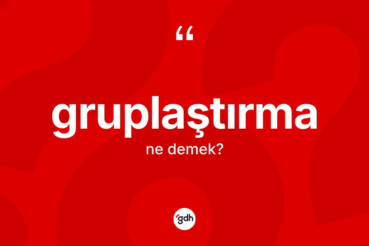 Gruplaştırma ne anlama gelir? Gruplaştırmanın TDK'ya göre anlamı nedir?