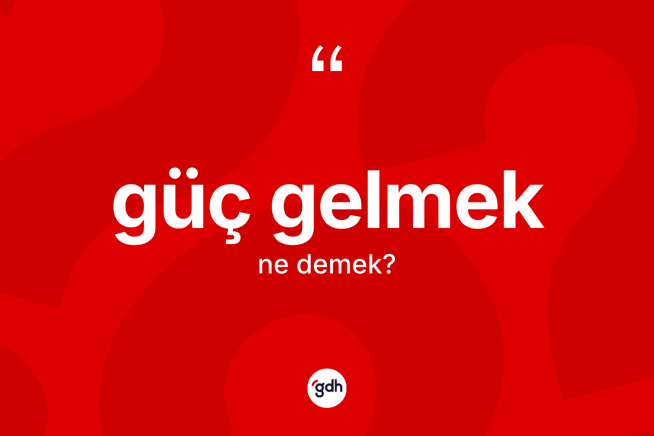 Güç gelmek sözü ne anlama gelir?