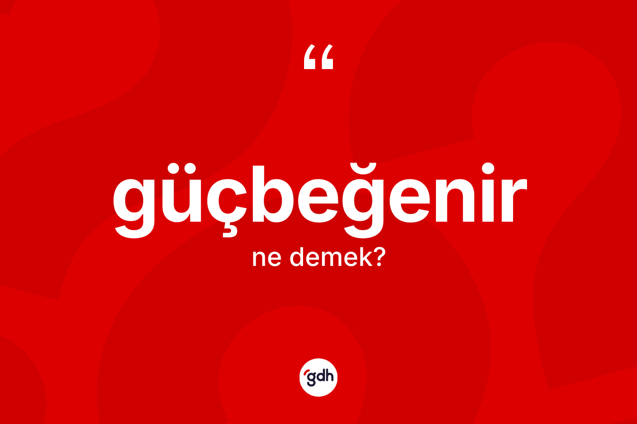 Güçbeğenir ne anlama gelir?