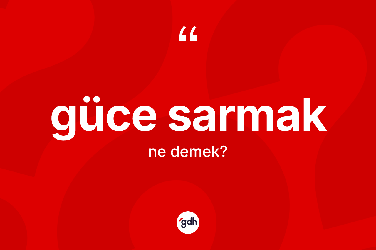 Güce sarmak ifadesinin kısaca tanımı nedir? Güce sarmak ifadesinin TDK anlamı nedir?