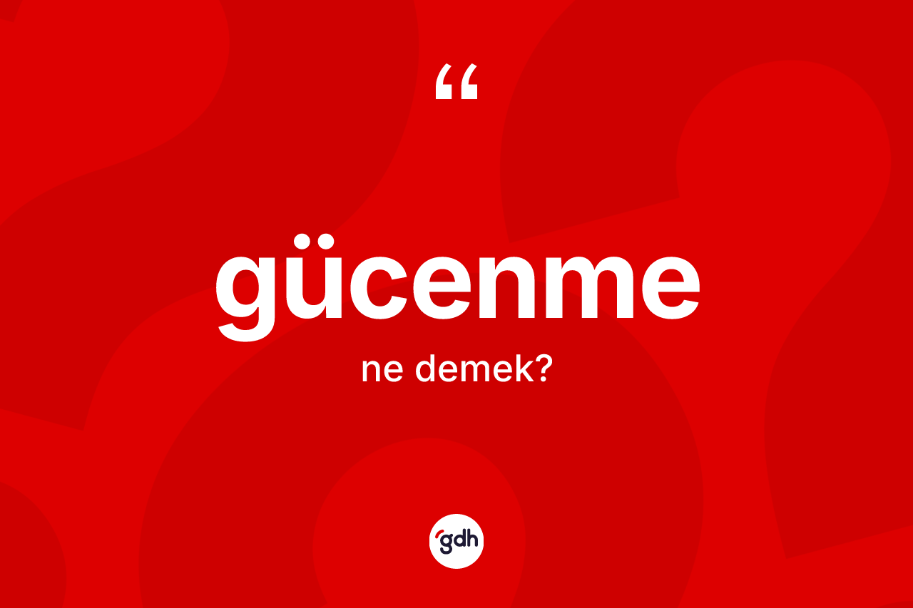 Gücenme ne demek? Gücenmenin sözlükteki anlamı nedir?