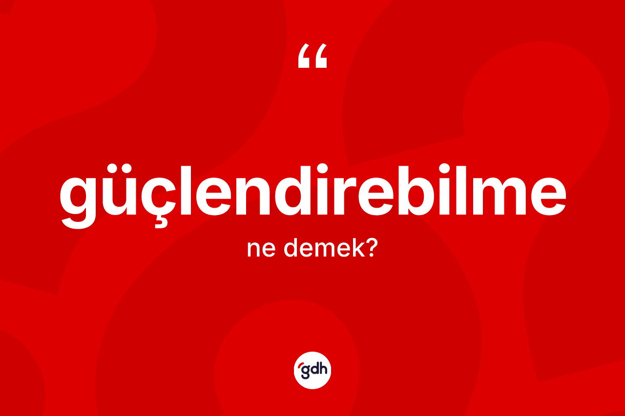 Güçlendirebilme kelimesinin anlamı nedir? Güçlendirebilme kelimesinin TDK anlamı nedir?