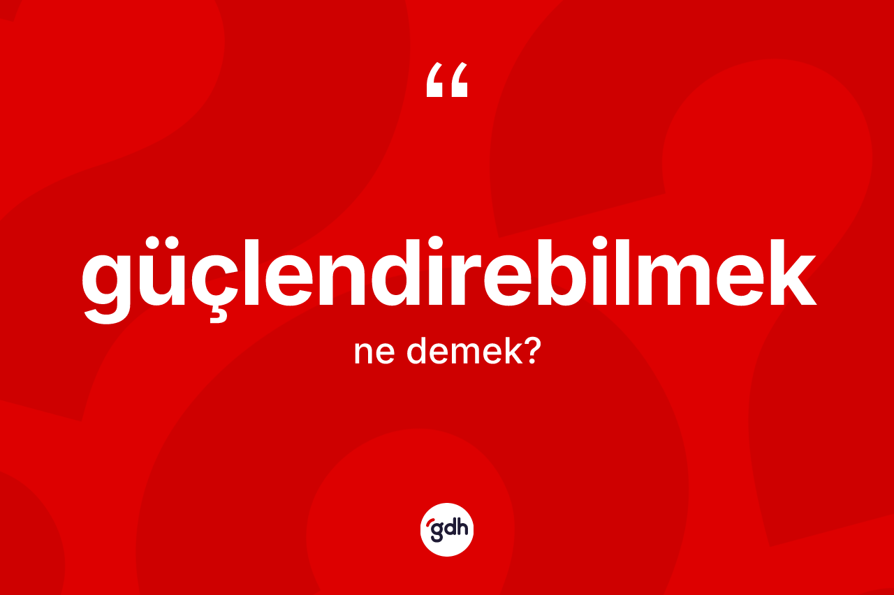 Güçlendirebilmek kelimesinin sözlükteki tanımı nedir? Güçlendirebilmeğin halk arasındaki kullanımı nasıldır?