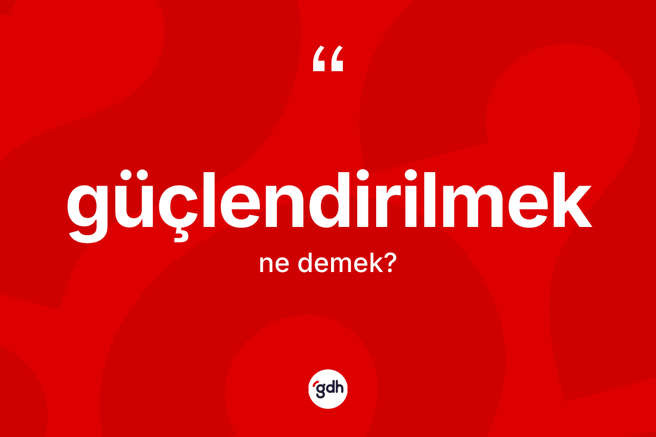 Güçlendirilmek kelimesinin sözlükteki tanımı nedir? Güçlendirilmek kelimesinin kaç farklı anlamı var?