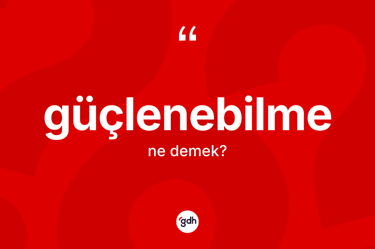 Güçlenebilme kelimesinin tanımı nedir? Güçlenebilmenin TDK'ya göre anlamı nedir?