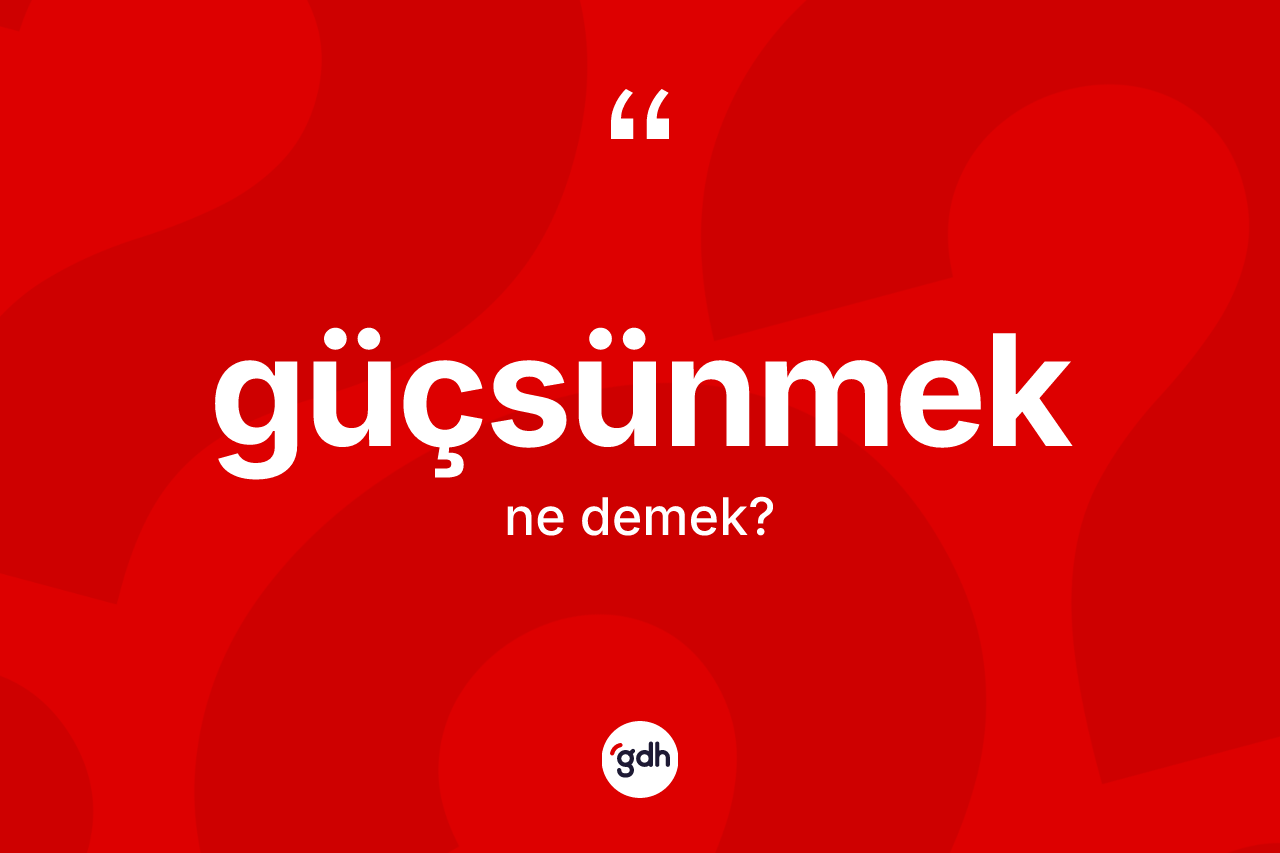 Güçsünmek kelimesi ne anlama gelir?