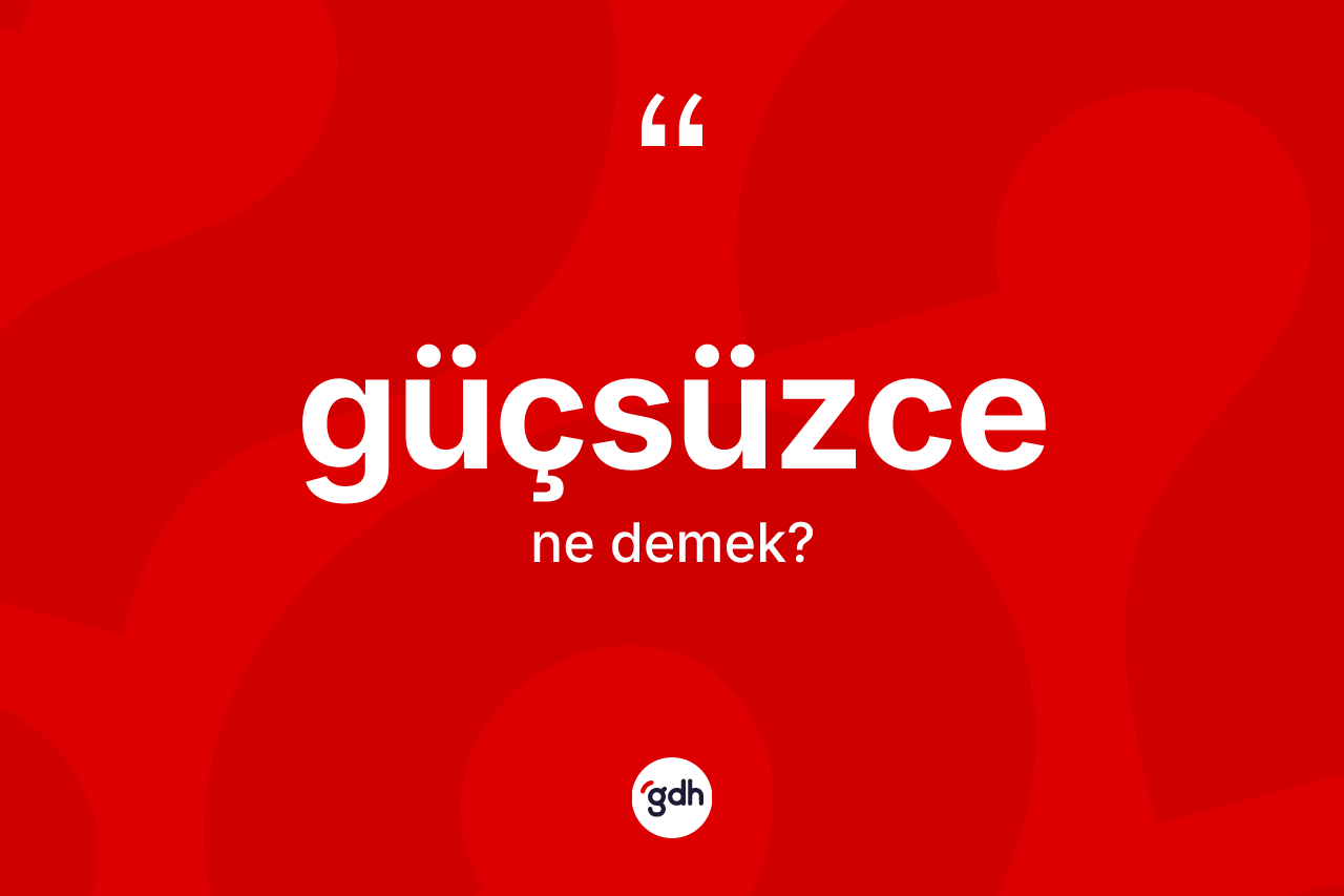 Güçsüzce kelimesinin anlamı nedir? Güçsüzce kelimesinin TDK'ya göre açıklaması nedir?