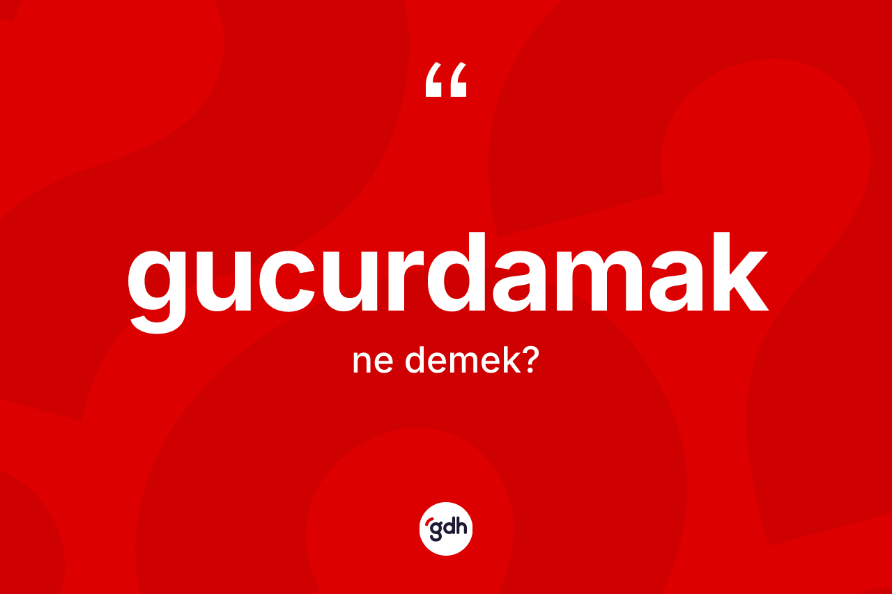 Gucurdamak kelimesinin sözlükteki tanımı nedir? Gucurdamak kelimesinin TDK anlamı nedir?