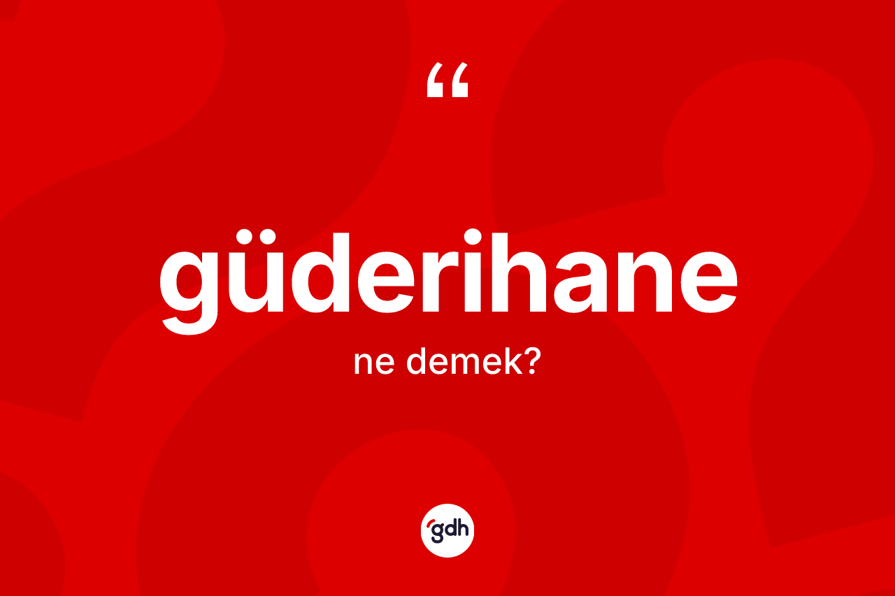 Güderihane kelimesinin sözlükteki tanımı nedir? Güderihanenin halk arasındaki kullanımı nasıldır?
