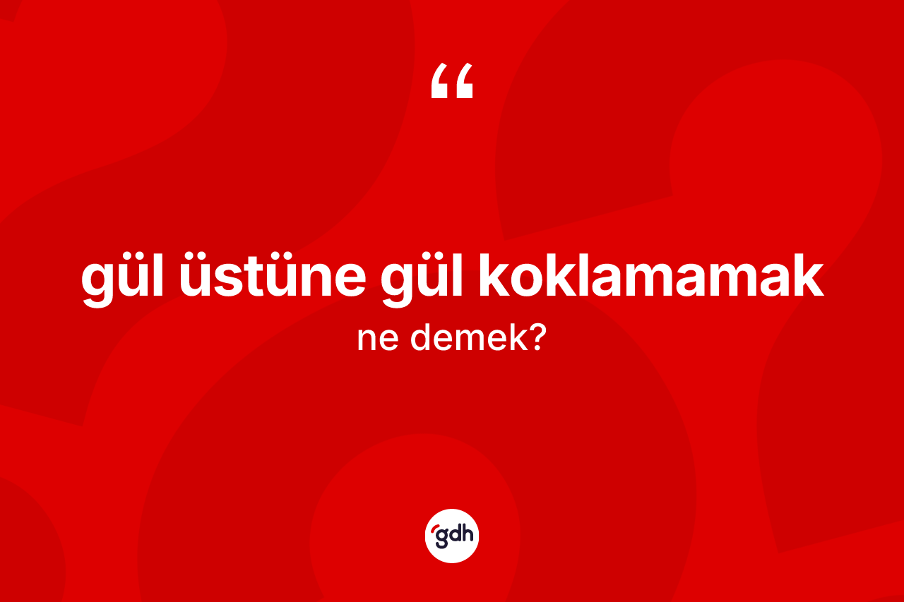 Gül üstüne gül koklamamak ifadesinin kısaca tanımı nedir?