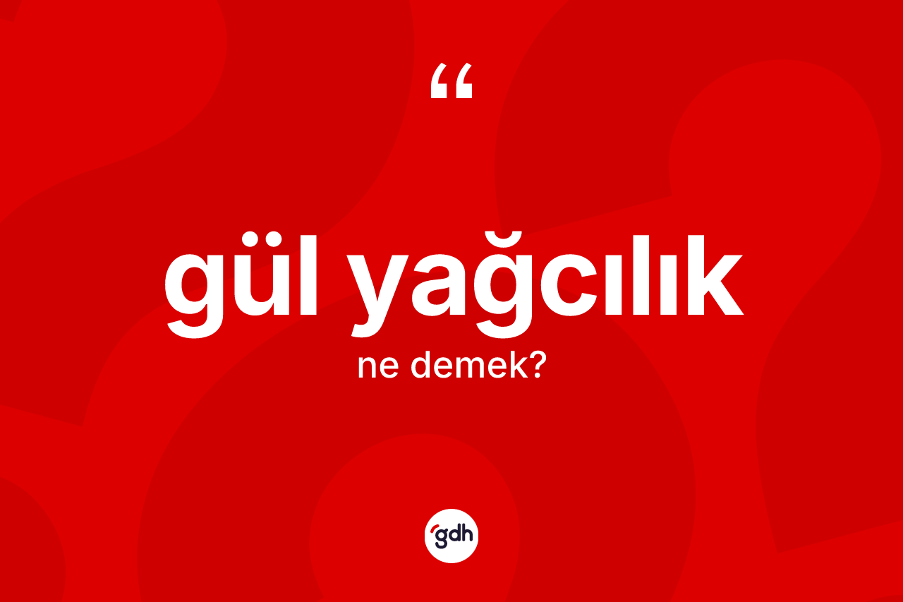Gül yağcılık kelimesinin anlamı nedir?