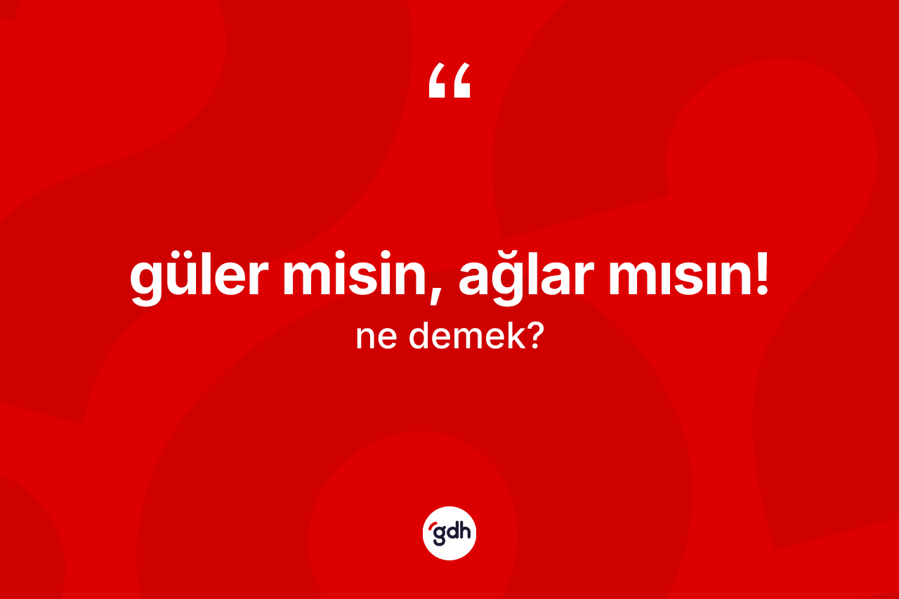 Güler misin, ağlar mısın! ne anlama gelir?