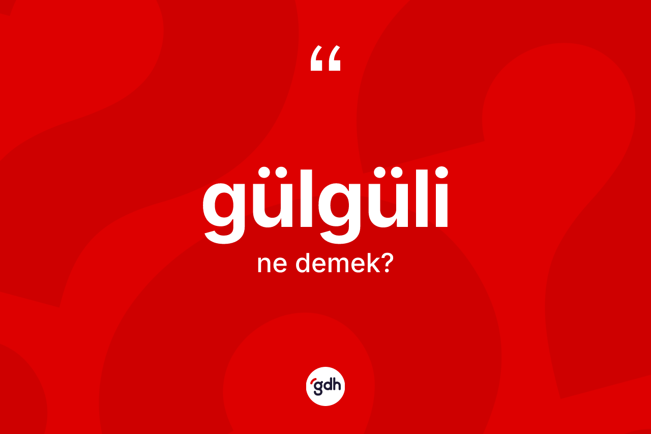 Gülgüli kelimesi nedir? Gülgülinin TDK'ya göre anlamı nedir?