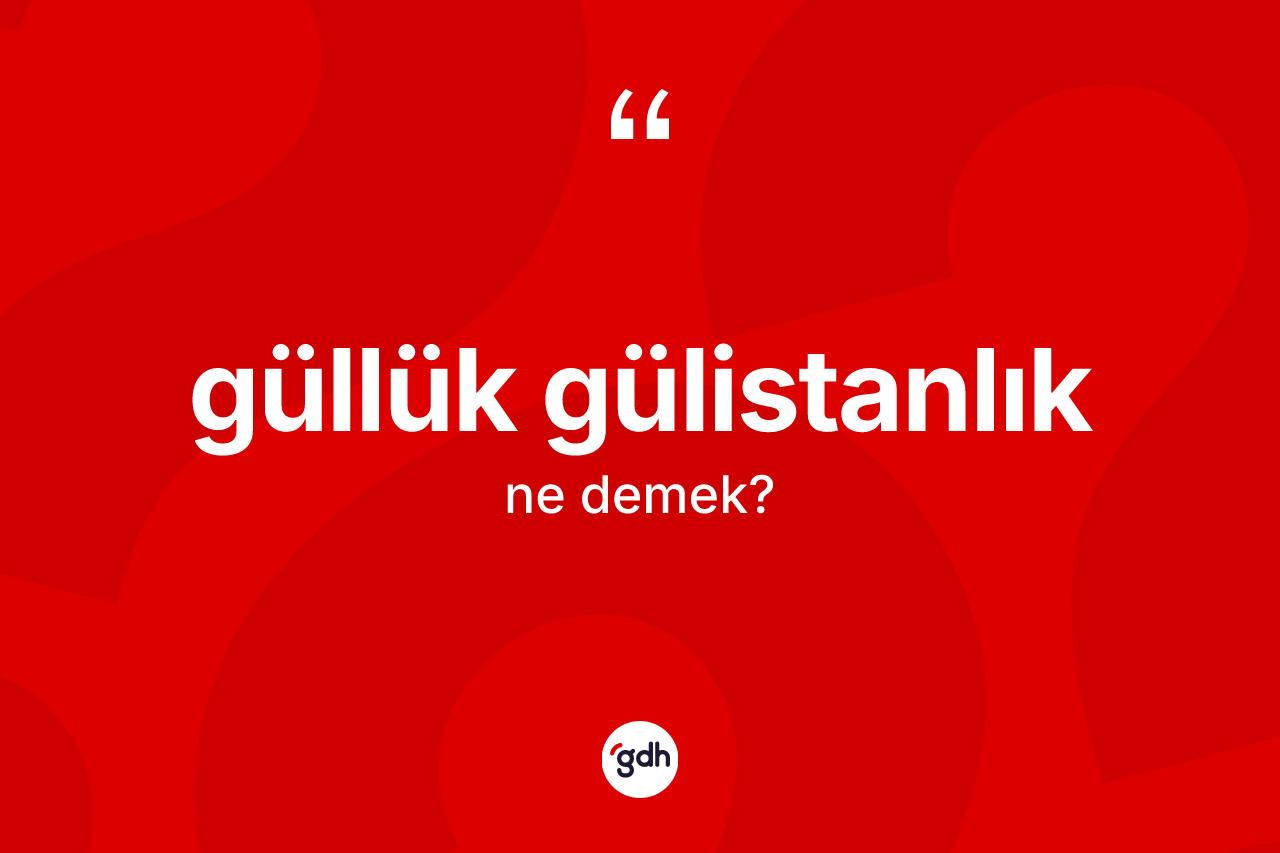 Güllük gülistanlık kelimesinin anlamı nedir? Güllük gülistanlığın sözlükteki anlamı nedir?